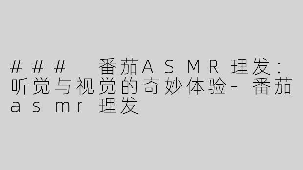 ### 番茄ASMR理发：听觉与视觉的奇妙体验-番茄asmr理发