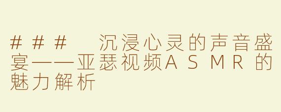 ### 沉浸心灵的声音盛宴——亚瑟视频ASMR的魅力解析
