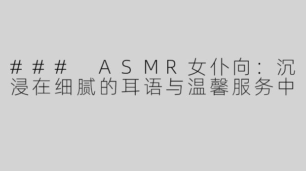 ### ASMR女仆向：沉浸在细腻的耳语与温馨服务中