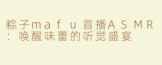 粽子mafu首播ASMR：唤醒味蕾的听觉盛宴