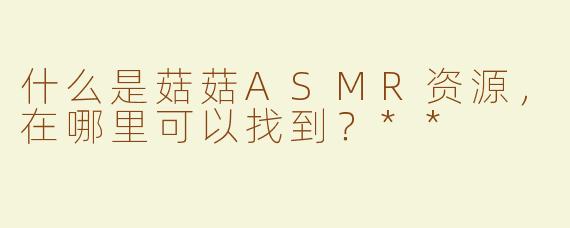 什么是菇菇ASMR资源，在哪里可以找到？**