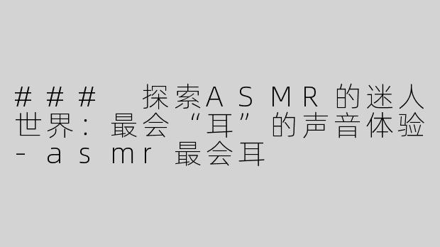 ### 探索ASMR的迷人世界：最会“耳”的声音体验-asmr最会耳
