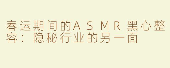 春运期间的ASMR黑心整容：隐秘行业的另一面