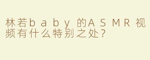 林若baby的ASMR视频有什么特别之处？