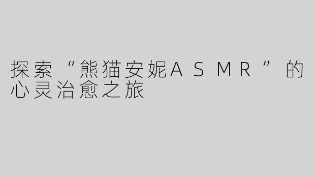 探索“熊猫安妮ASMR”的心灵治愈之旅