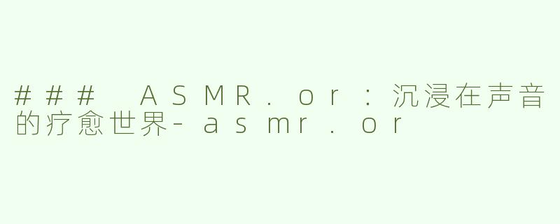 ### ASMR.or：沉浸在声音的疗愈世界