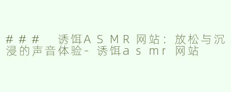 ### 诱饵ASMR网站：放松与沉浸的声音体验-诱饵asmr网站