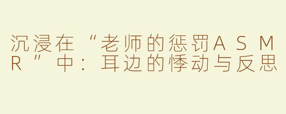 沉浸在“老师的惩罚ASMR”中：耳边的悸动与反思