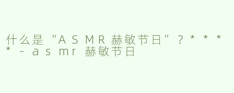什么是“ASMR赫敏节日”？****-asmr赫敏节日