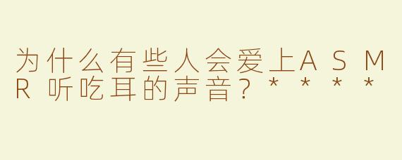 为什么有些人会爱上ASMR听吃耳的声音？****