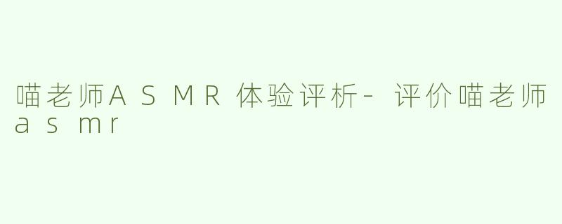 喵老师ASMR体验评析-评价喵老师asmr