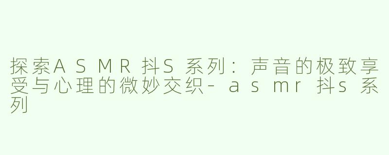 探索ASMR抖S系列：声音的极致享受与心理的微妙交织
