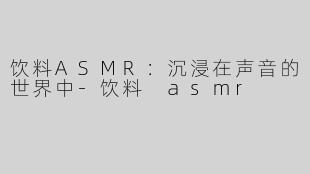 饮料ASMR：沉浸在声音的世界中