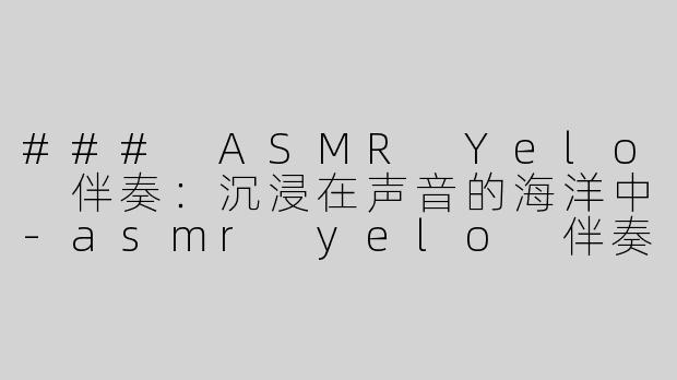 ### ASMR Yelo 伴奏：沉浸在声音的海洋中