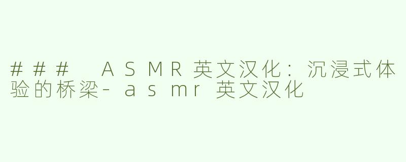 ### ASMR英文汉化：沉浸式体验的桥梁