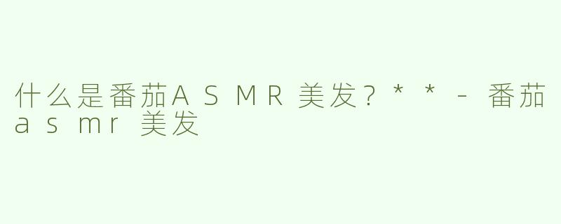 什么是番茄ASMR美发？**