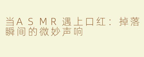 当ASMR遇上口红：掉落瞬间的微妙声响