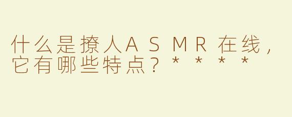 什么是撩人ASMR在线，它有哪些特点？****