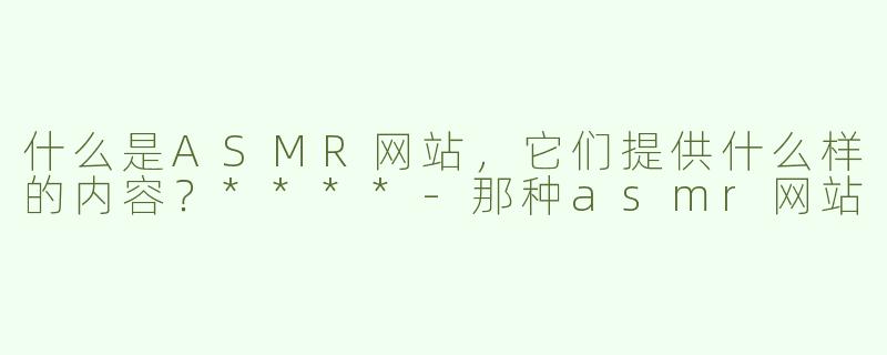 什么是ASMR网站，它们提供什么样的内容？****