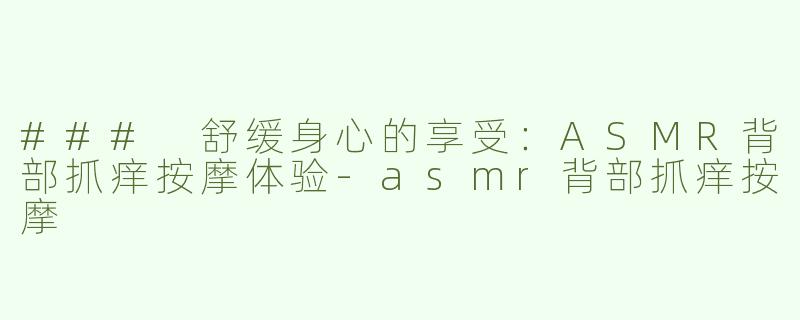 ### 舒缓身心的享受：ASMR背部抓痒按摩体验-asmr背部抓痒按摩