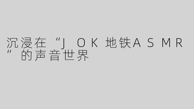 沉浸在“JOK地铁ASMR”的声音世界