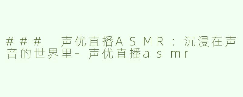 ### 声优直播ASMR：沉浸在声音的世界里-声优直播asmr