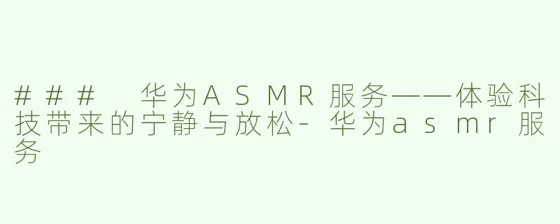 ### 华为ASMR服务——体验科技带来的宁静与放松