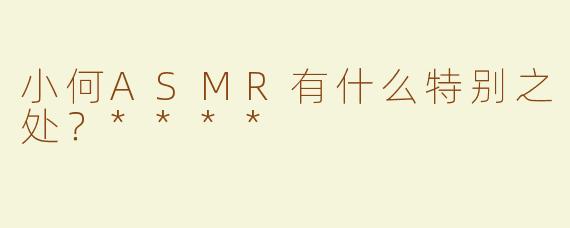 小何ASMR有什么特别之处？****