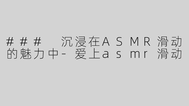 ### 沉浸在ASMR滑动的魅力中-爱上asmr滑动