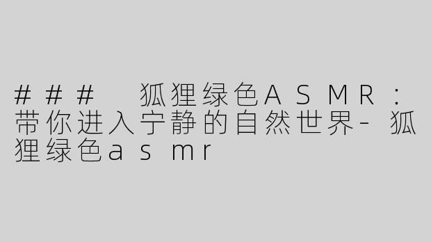 ### 狐狸绿色ASMR：带你进入宁静的自然世界-狐狸绿色asmr