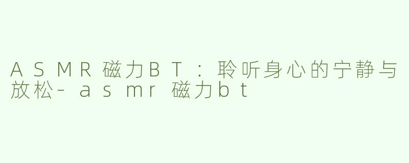 ASMR磁力BT：聆听身心的宁静与放松
