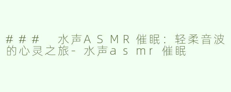 ### 水声ASMR催眠：轻柔音波的心灵之旅-水声asmr催眠