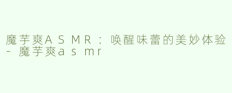 魔芋爽ASMR：唤醒味蕾的美妙体验-魔芋爽asmr