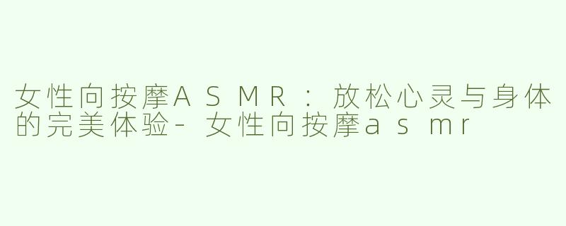 女性向按摩ASMR：放松心灵与身体的完美体验-女性向按摩asmr