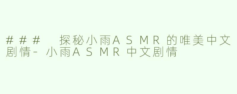 ### 探秘小雨ASMR的唯美中文剧情-小雨ASMR中文剧情