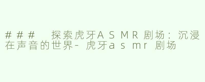 ### 探索虎牙ASMR剧场：沉浸在声音的世界-虎牙asmr剧场