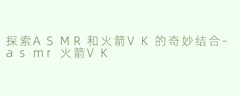 探索ASMR和火箭VK的奇妙结合-asmr火箭VK
