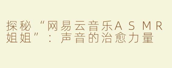 探秘“网易云音乐ASMR姐姐”：声音的治愈力量