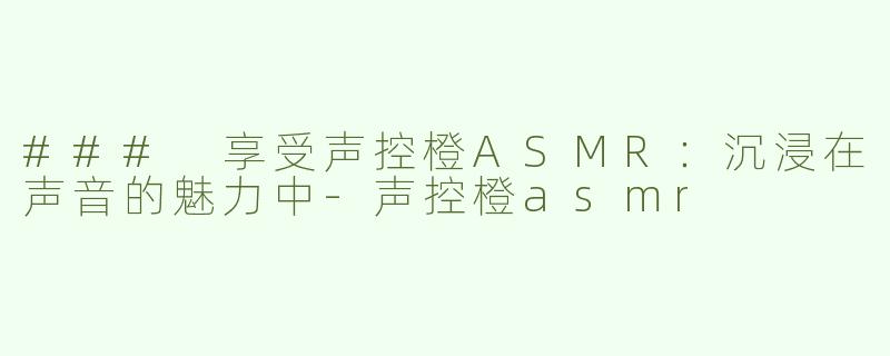 ### 享受声控橙ASMR：沉浸在声音的魅力中