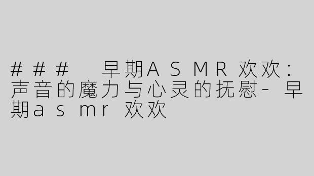 ### 早期ASMR欢欢：声音的魔力与心灵的抚慰-早期asmr欢欢
