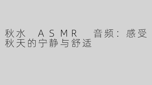 秋水 ASMR 音频：感受秋天的宁静与舒适