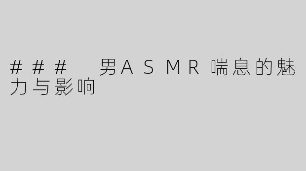 ### 男ASMR喘息的魅力与影响