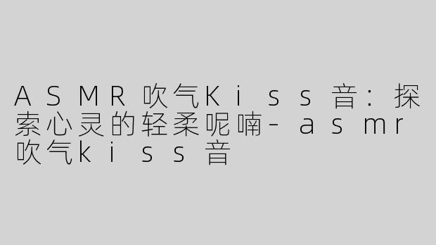 ASMR吹气Kiss音：探索心灵的轻柔呢喃-asmr吹气kiss音