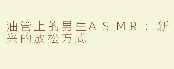 油管上的男生ASMR：新兴的放松方式