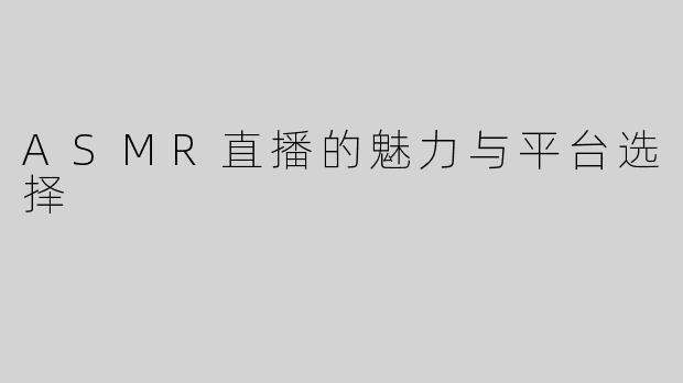 ASMR直播的魅力与平台选择