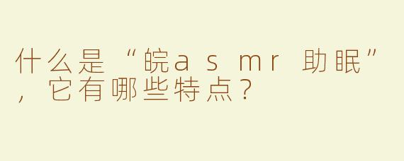 什么是“皖asmr助眠”，它有哪些特点？