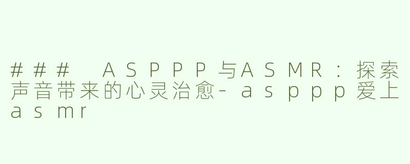 ### ASPPP与ASMR：探索声音带来的心灵治愈-asppp爱上asmr