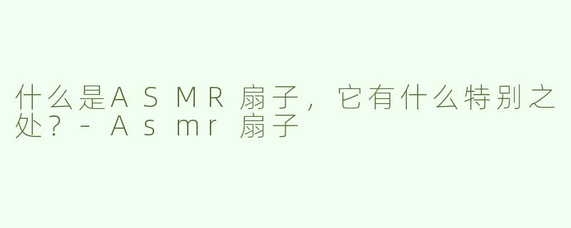 什么是ASMR扇子，它有什么特别之处？