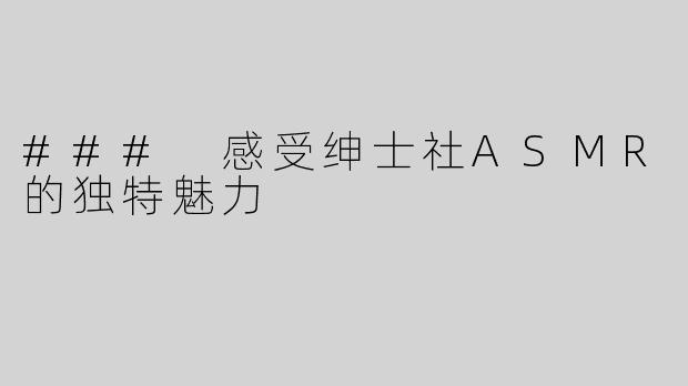 ### 感受绅士社ASMR的独特魅力 