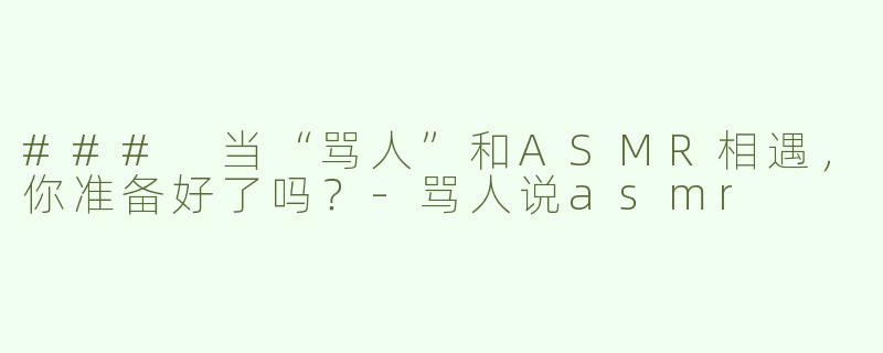 ### 当“骂人”和ASMR相遇，你准备好了吗？-骂人说asmr